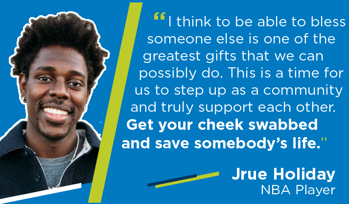 I think to be able to bless someone else is one of the greatest gifts that we can possibly do. This is a time for us to step up as a community and truly support each other. 
            Get your cheek swabbed and save somebody's life. Jrue Holiday, NBA Player